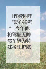 连续四年“爱心送考” 今年他将驾驶无障碍车辆为特殊考生护航
