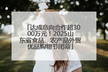 达成意向合作超3000万元！2025山东省食品、农产品外贸优品购物节闭幕