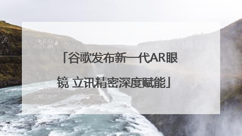 谷歌发布新一代AR眼镜 立讯精密深度赋能