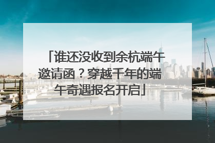谁还没收到余杭端午邀请函？穿越千年的端午奇遇报名开启