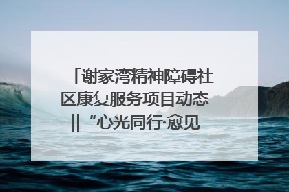 谢家湾精神障碍社区康复服务项目动态‖“心光同行·愈见美好——公益讲堂与健康义诊”活动
