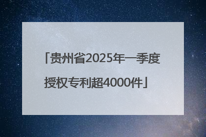 贵州省2025年一季度授权专利超4000件