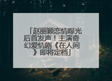 赵丽颖恋情曝光后首发声！主演奇幻爱情剧《在人间》即将定档
