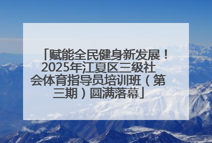 赋能全民健身新发展！2025年江夏区三级社会体育指导员培训班（第三期）圆满落幕