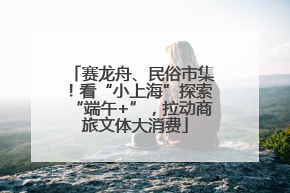 赛龙舟、民俗市集！看“小上海”探索“端午+”，拉动商旅文体大消费