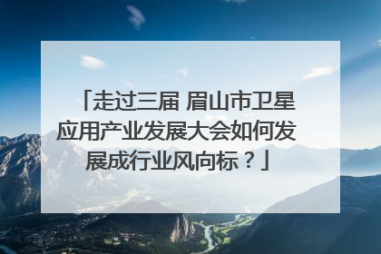 走过三届 眉山市卫星应用产业发展大会如何发展成行业风向标？
