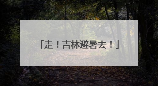 走！吉林避暑去！