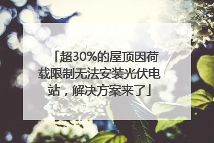 超30%的屋顶因荷载限制无法安装光伏电站，解决方案来了