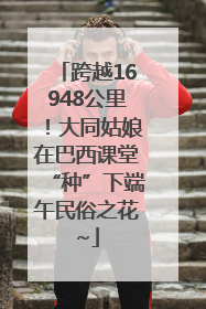跨越16948公里！大同姑娘在巴西课堂“种”下端午民俗之花~