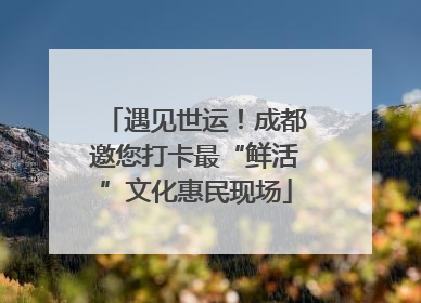 遇见世运！成都邀您打卡最“鲜活”文化惠民现场