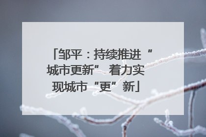 邹平：持续推进“城市更新” 着力实现城市“更”新