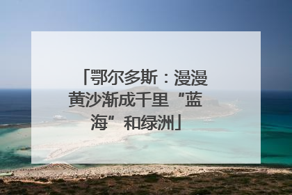 鄂尔多斯：漫漫黄沙渐成千里“蓝海”和绿洲