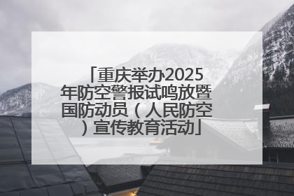重庆举办2025年防空警报试鸣放暨国防动员（人民防空）宣传教育活动