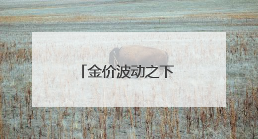 金价波动之下 小克重金饰受欢迎 专家提醒警惕“信用卡购金”
