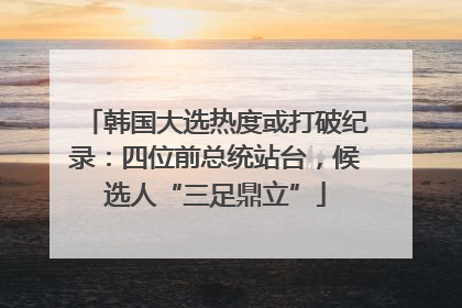 韩国大选热度或打破纪录：四位前总统站台，候选人“三足鼎立”