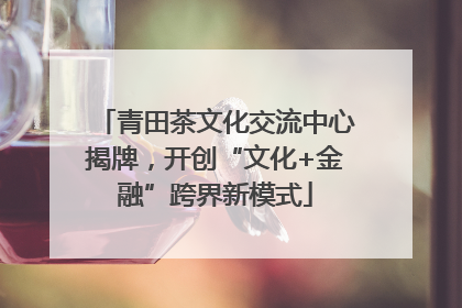 青田茶文化交流中心揭牌，开创“文化+金融”跨界新模式