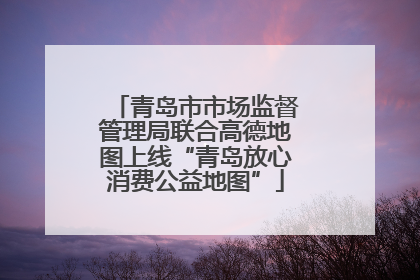 青岛市市场监督管理局联合高德地图上线“青岛放心消费公益地图”