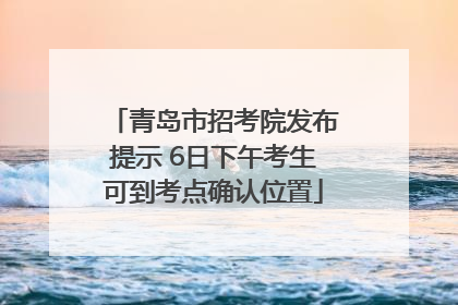 青岛市招考院发布提示 6日下午考生可到考点确认位置
