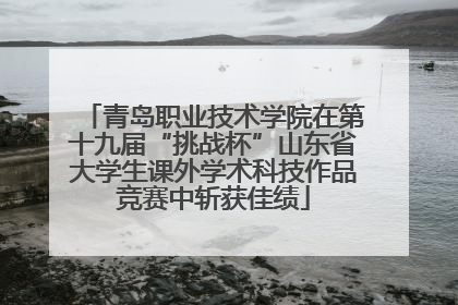 青岛职业技术学院在第十九届“挑战杯”山东省大学生课外学术科技作品竞赛中斩获佳绩
