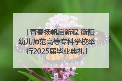 青春扬帆启新程 衡阳幼儿师范高等专科学校举行2025届毕业典礼