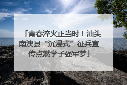 青春淬火正当时！汕头南澳县“沉浸式”征兵宣传点燃学子强军梦