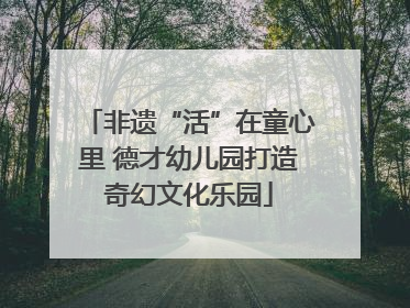 非遗“活”在童心里 德才幼儿园打造奇幻文化乐园