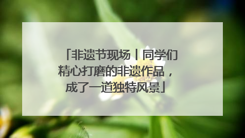 非遗节现场丨同学们精心打磨的非遗作品，成了一道独特风景