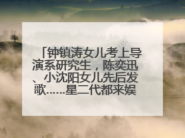 钟镇涛女儿考上导演系研究生，陈奕迅、小沈阳女儿先后发歌……星二代都来娱乐圈上班了