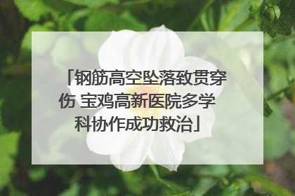 钢筋高空坠落致贯穿伤 宝鸡高新医院多学科协作成功救治