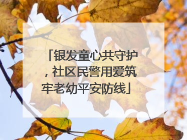 银发童心共守护，社区民警用爱筑牢老幼平安防线