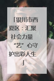 银川市西夏区：汇聚社会力量 “艺”心守护出彩人生