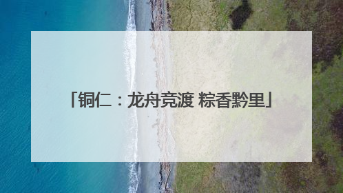 铜仁：龙舟竞渡 粽香黔里