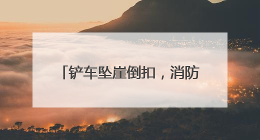 铲车坠崖倒扣，消防员“跪姿守护”40分钟撑起生命支点