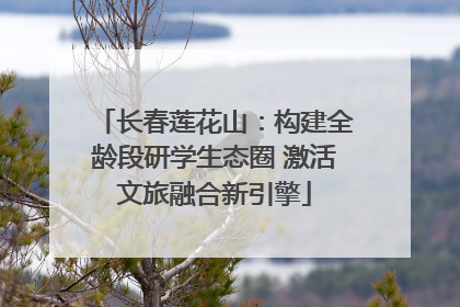长春莲花山：构建全龄段研学生态圈 激活文旅融合新引擎