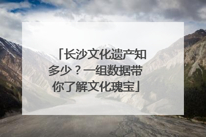 长沙文化遗产知多少？一组数据带你了解文化瑰宝