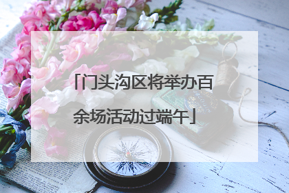 门头沟区将举办百余场活动过端午