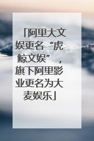 阿里大文娱更名“虎鲸文娱”，旗下阿里影业更名为大麦娱乐