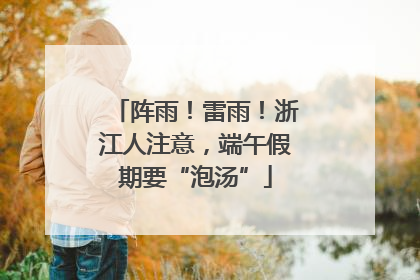 阵雨！雷雨！浙江人注意，端午假期要“泡汤”