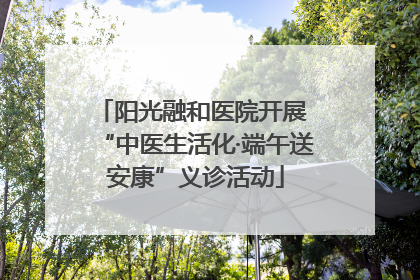 阳光融和医院开展 “中医生活化·端午送安康”义诊活动