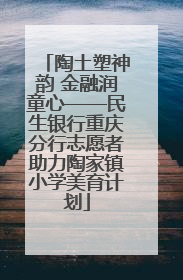 陶土塑神韵 金融润童心——民生银行重庆分行志愿者助力陶家镇小学美育计划