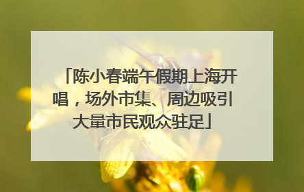 陈小春端午假期上海开唱，场外市集、周边吸引大量市民观众驻足