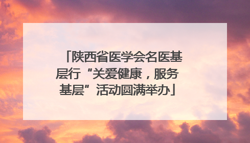 陕西省医学会名医基层行“关爱健康，服务基层”活动圆满举办