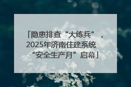 隐患排查“大练兵”，2025年济南住建系统“安全生产月”启幕