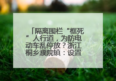 隔离围栏“框死”人行道，为防电动车乱停放？浙江桐乡濮院镇：设置有误，连夜整改