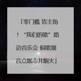 零门槛 皆主角！“我们的歌”路边音乐会 侗歌潮音点燃市井烟火