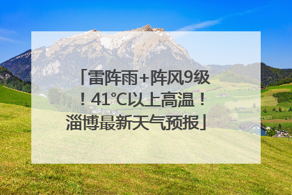 雷阵雨+阵风9级！41℃以上高温！淄博最新天气预报