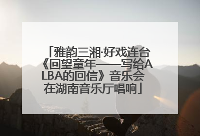 雅韵三湘·好戏连台《回望童年——写给ALBA的回信》音乐会在湖南音乐厅唱响