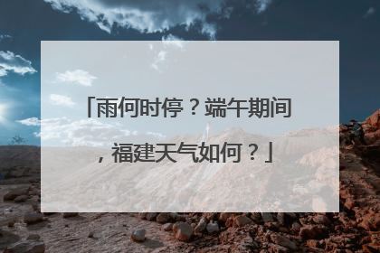 雨何时停？端午期间，福建天气如何？