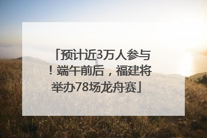 预计近3万人参与！端午前后，福建将举办78场龙舟赛
