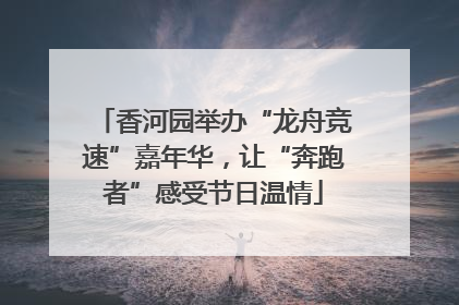 香河园举办“龙舟竞速”嘉年华，让“奔跑者”感受节日温情